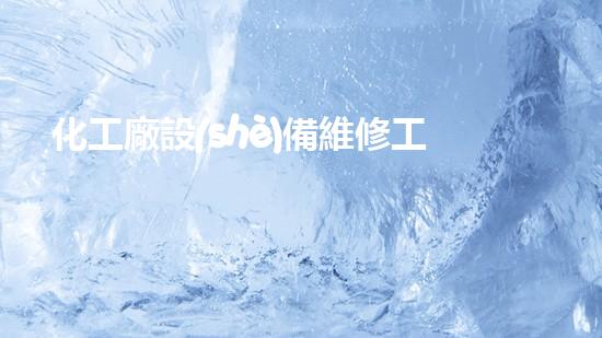 化工廠設(shè)備維修工基礎(chǔ)知識(shí)培訓(xùn)：解鎖成功修復(fù)之道！